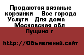 Продаются вязаные корзинки  - Все города Услуги » Для дома   . Московская обл.,Пущино г.